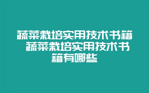 蔬菜栽培实用技术书籍 蔬菜栽培实用技术书籍有哪些-会东网