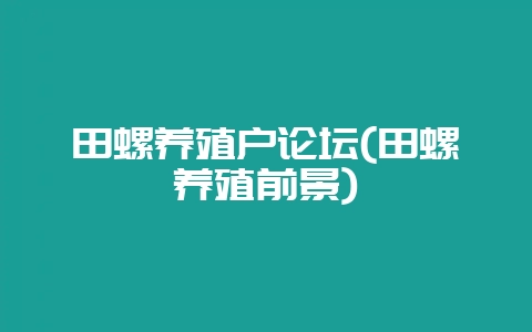 田螺养殖户论坛(田螺养殖前景)-会东网