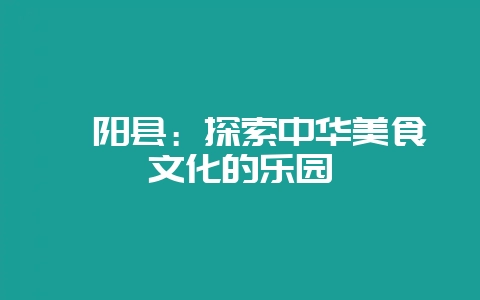 绥阳县：探索中华美食文化的乐园-会东网