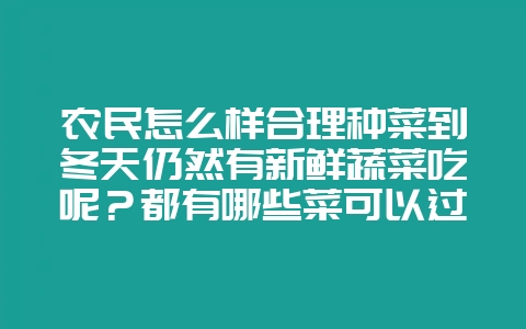 农民怎么样合理种菜到冬天仍然有新鲜蔬菜吃呢?都有哪些菜可以过冬?-会东网
