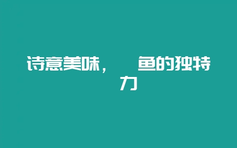 诗意美味，鳀鱼的独特魅力-会东网