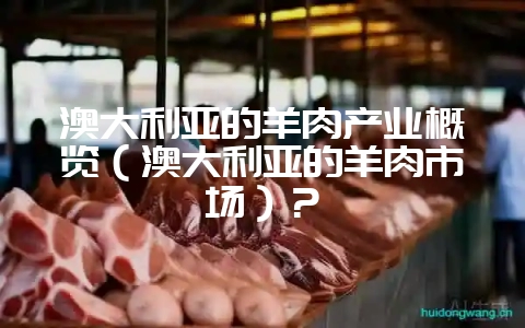 澳大利亚的羊肉产业概览（澳大利亚的羊肉市场）？-会东网