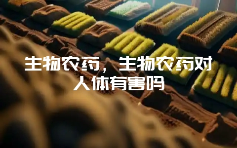 生物农药，生物农药对人体有害吗-会东网