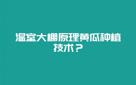 温室大棚原理黄瓜种植技术？-会东网