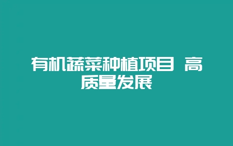 有机蔬菜种植项目 高质量发展-会东网