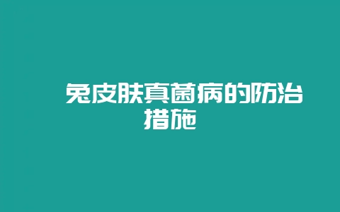 獭兔皮肤真菌病的防治措施-会东网