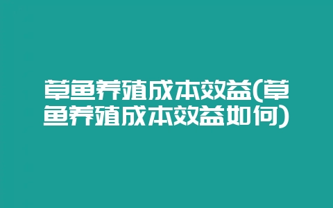 草鱼养殖成本效益(草鱼养殖成本效益如何)-会东网