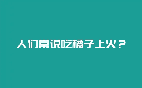 人们常说吃橘子上火?插图 人们常说吃橘子上火?插图