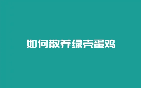 如何散养绿壳蛋鸡-会东网