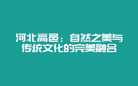 河北高邑：自然之美与传统文化的完美融合-会东网