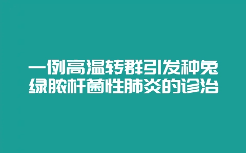 一例高温转群引发种兔绿脓杆菌性肺炎的诊治-会东网
