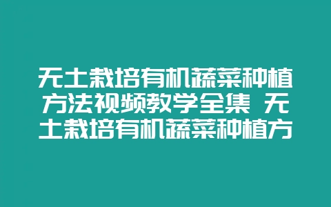 无土栽培有机蔬菜种植方法视频教学全集 无土栽培有机蔬菜种植方法视频教学全集图片-会东网