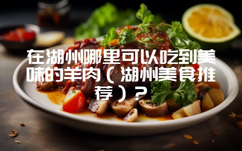 在湖州哪里可以吃到美味的羊肉（湖州美食推荐）？-会东网