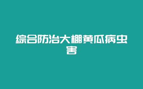 综合防治大棚黄瓜病虫害-会东网