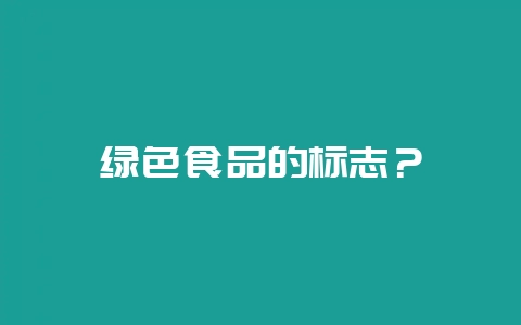 绿色食品的标志？-会东网