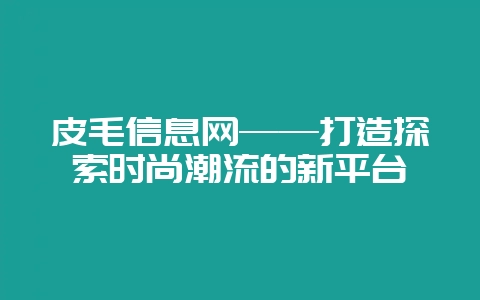 皮毛信息网——打造探索时尚潮流的新平台插图 皮毛信息网——打造探索时尚潮流的新平台插图