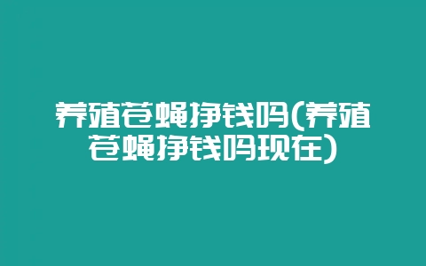 养殖苍蝇挣钱吗(养殖苍蝇挣钱吗现在)-会东网