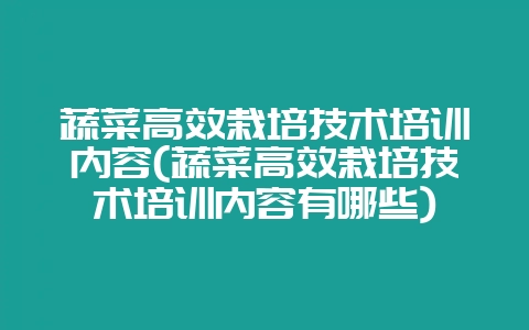 蔬菜高效栽培技术培训内容(蔬菜高效栽培技术培训内容有哪些)-会东网