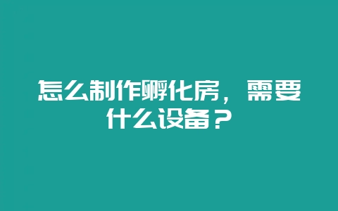 怎么制作孵化房，需要什么设备？-会东网