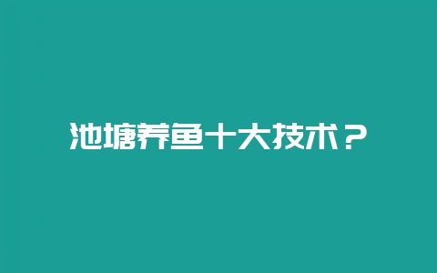 池塘养鱼十大技术?-会东网