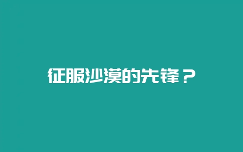 征服沙漠的先锋?插图 征服沙漠的先锋?插图