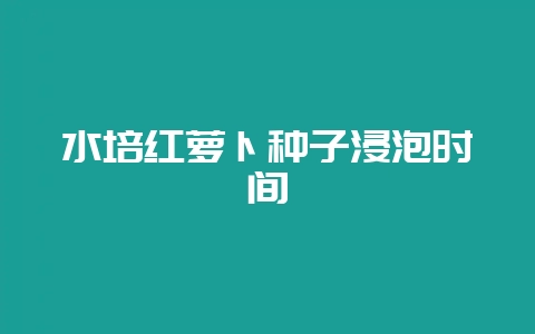 水培红萝卜种子浸泡时间-会东网