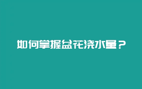 如何掌握盆花浇水量？-会东网