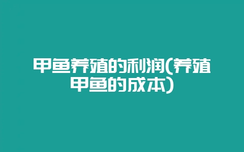 甲鱼养殖的利润(养殖甲鱼的成本)-会东网