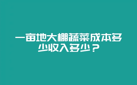 一亩地大棚蔬菜成本多少收入多少？-会东网