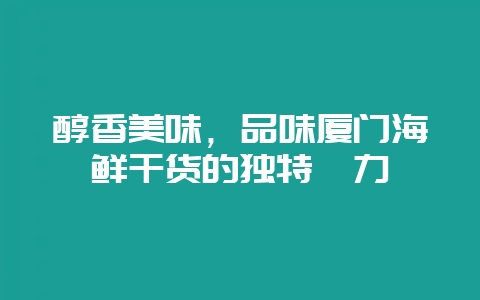 醇香美味，品味厦门海鲜干货的独特魅力-会东网