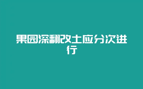 果园深翻改土应分次进行-会东网
