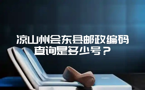 凉山州会东县邮政编码查询是多少号?-会东网