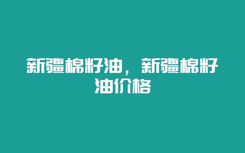 新疆棉籽油，新疆棉籽油价格-会东网