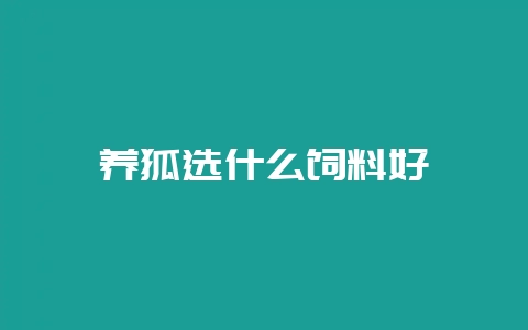 养狐选什么饲料好-会东网