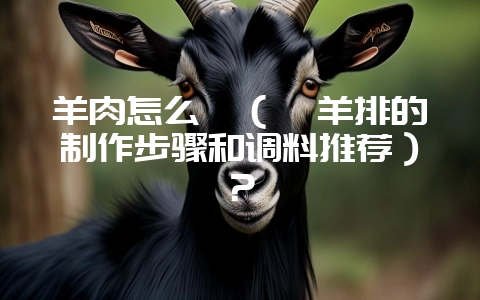 羊肉怎么烀(烀羊排的制作步骤和调料推荐)?-会东网