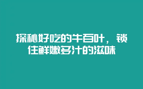 探秘好吃的牛百叶，锁住鲜嫩多汁的滋味-会东网