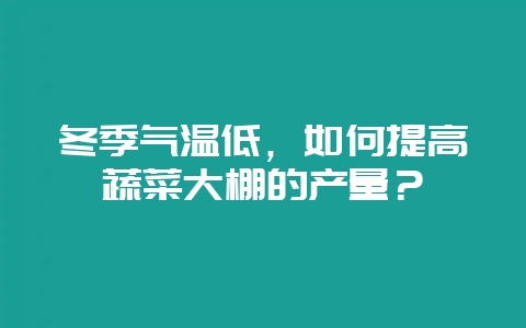 冬季气温低,如何提高蔬菜大棚的产量?-会东网