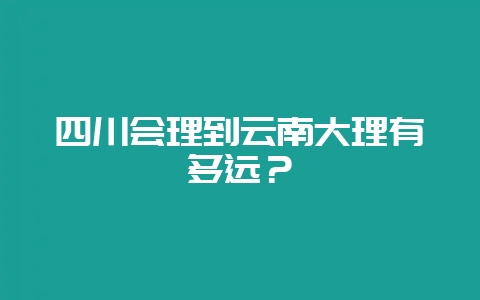 四川会理到云南大理有多远？-会东网