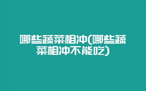 哪些蔬菜相冲(哪些蔬菜相冲不能吃)-会东网