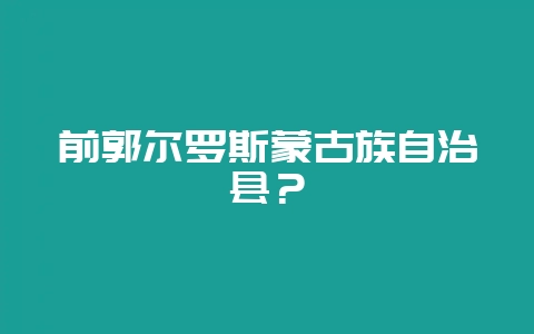 前郭尔罗斯蒙古族自治县？-会东网