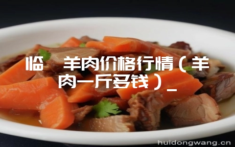 临朐羊肉价格行情（羊肉一斤多钱）_-会东网