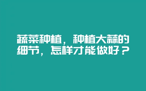 蔬菜种植,种植大蒜的细节,怎样才能做好?-会东网