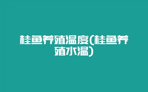 桂鱼养殖温度(桂鱼养殖水温)-会东网