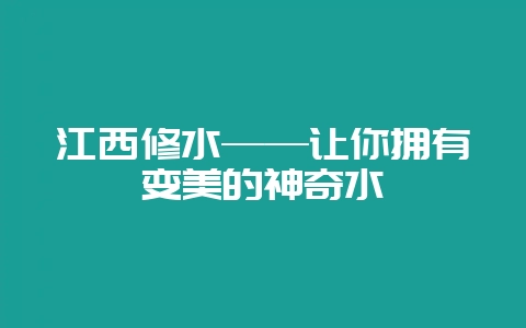 江西修水——让你拥有变美的神奇水-会东网