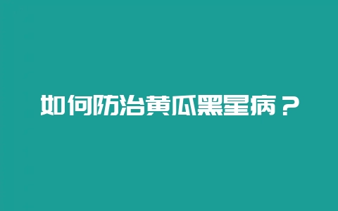 如何防治黄瓜黑星病？-会东网