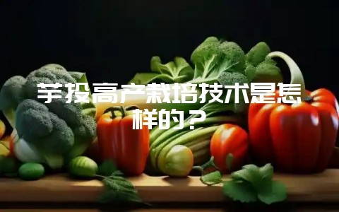 芋头高产栽培技术是怎样的？-会东网