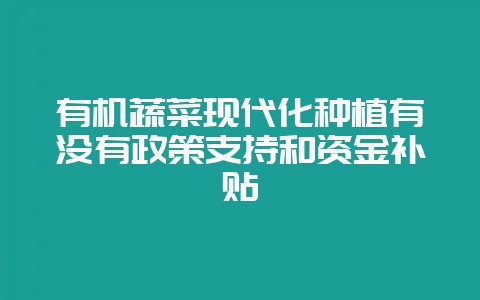 有机蔬菜现代化种植有没有政策支持和资金补贴-会东网