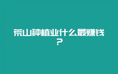 荒山种植业什么最赚钱？-会东网