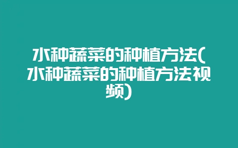 水种蔬菜的种植方法(水种蔬菜的种植方法视频)-会东网