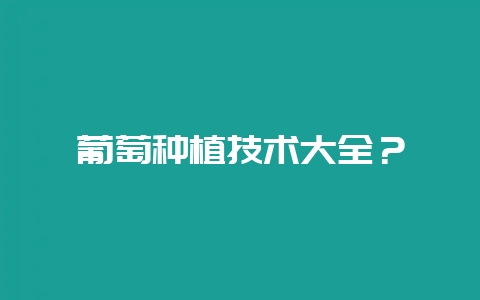 葡萄种植技术大全？-会东网